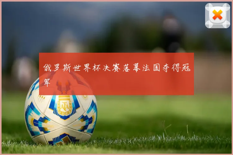 俄罗斯世界杯决赛落幕法国夺得冠军