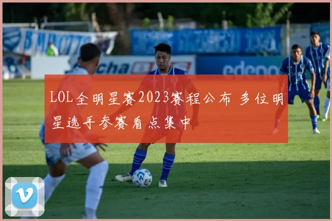 LOL全明星赛2023赛程公布 多位明星选手参赛看点集中