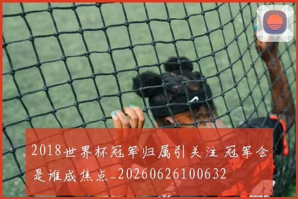 2018世界杯冠军归属引关注 冠军会是谁成焦点_20260626100632