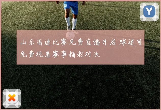 山东高速比赛免费直播开启 球迷可免费观看赛事精彩对决