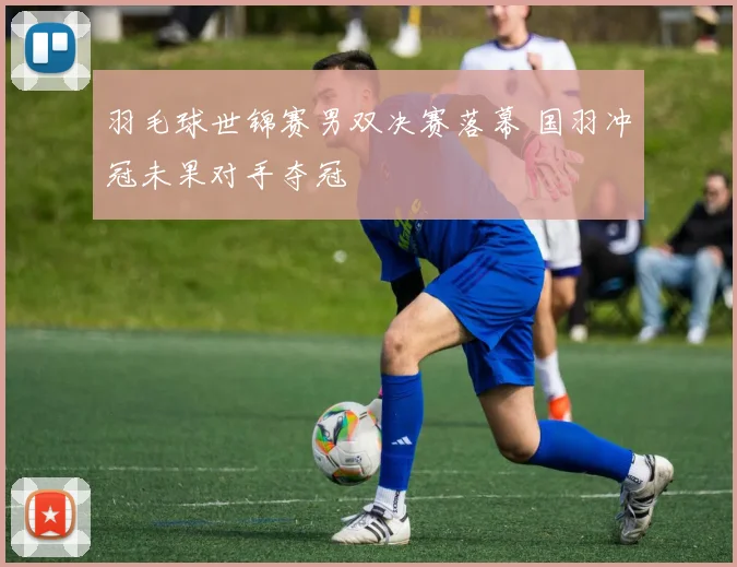 羽毛球世锦赛男双决赛落幕 国羽冲冠未果对手夺冠