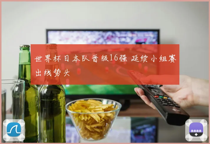 世界杯日本队晋级16强 延续小组赛出线势头