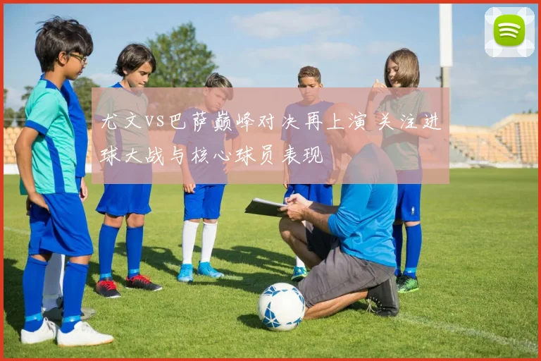 尤文vs巴萨巅峰对决再上演 关注进球大战与核心球员表现