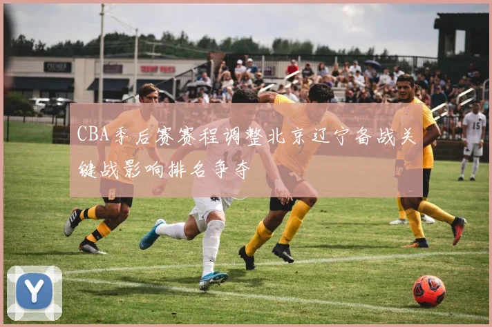 CBA季后赛赛程调整北京辽宁备战关键战影响排名争夺