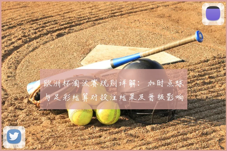 欧洲杯淘汰赛规则详解：加时点球与足彩结算对投注结果及晋级影响