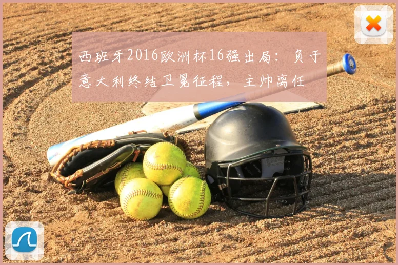 西班牙2016欧洲杯16强出局：负于意大利终结卫冕征程，主帅离任