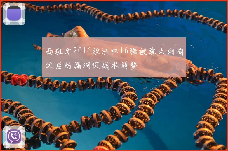 西班牙2016欧洲杯16强被意大利淘汰后防漏洞促战术调整
