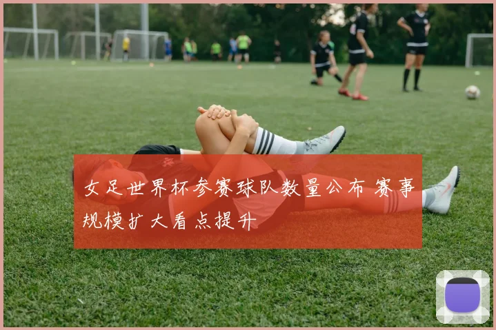 女足世界杯参赛球队数量公布 赛事规模扩大看点提升