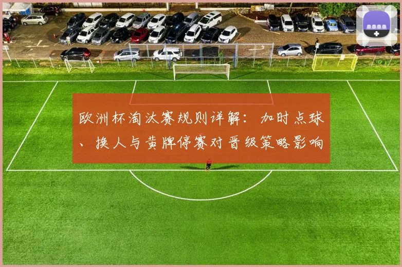 欧洲杯淘汰赛规则详解：加时点球、换人与黄牌停赛对晋级策略影响