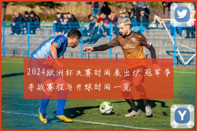 2024欧洲杯决赛时间表出炉 冠军争夺战赛程与开球时间一览