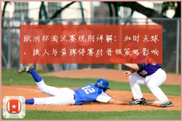 欧洲杯淘汰赛规则详解：加时点球、换人与黄牌停赛对晋级策略影响