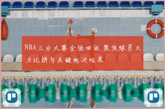 NBA三分大赛全场回放 聚焦球员火力比拼与关键轮次结果