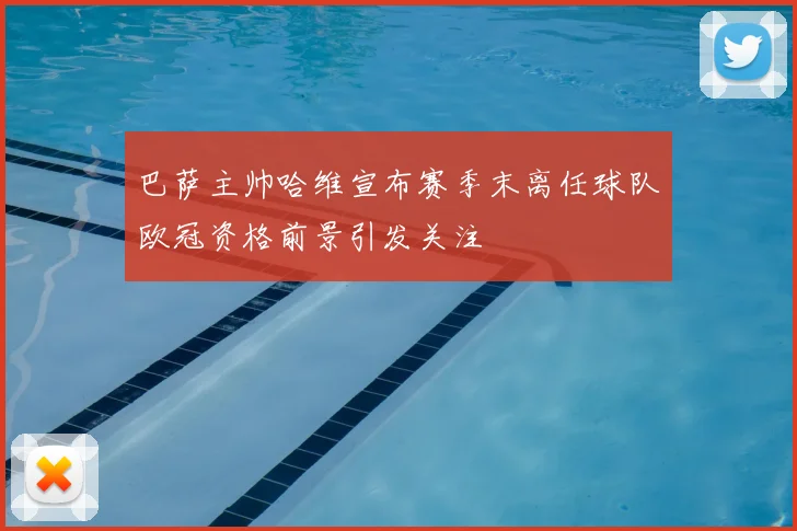 巴萨主帅哈维宣布赛季末离任球队欧冠资格前景引发关注