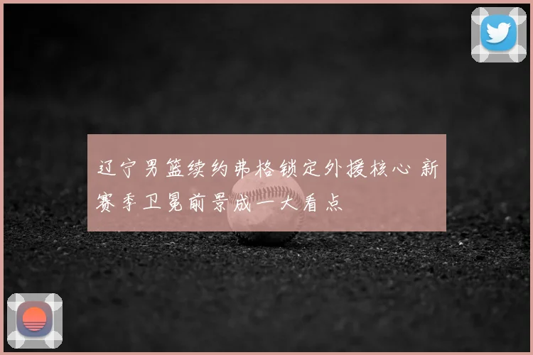 辽宁男篮续约弗格锁定外援核心 新赛季卫冕前景成一大看点