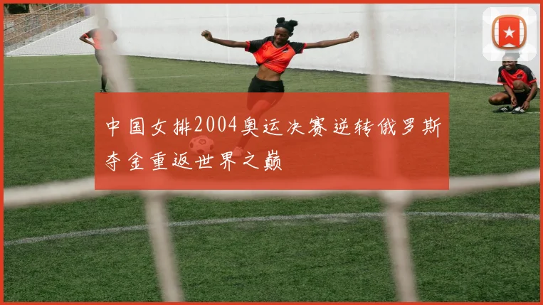 中国女排2004奥运决赛逆转俄罗斯夺金重返世界之巅