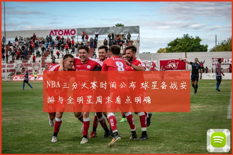 NBA三分大赛时间公布 球星备战安排与全明星周末看点明确