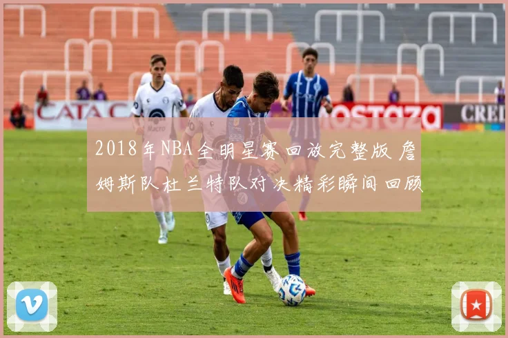 2018年NBA全明星赛回放完整版 詹姆斯队杜兰特队对决精彩瞬间回顾