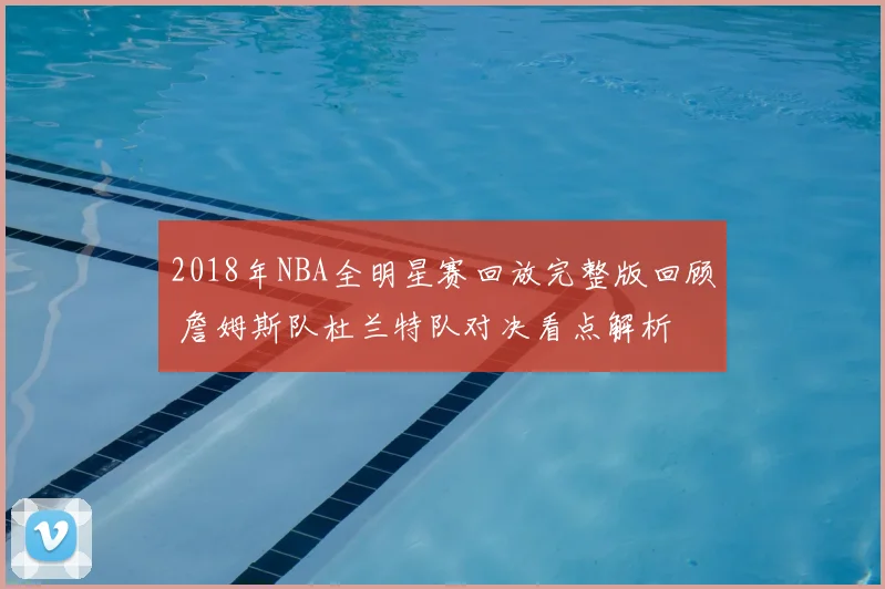 2018年NBA全明星赛回放完整版回顾 詹姆斯队杜兰特队对决看点解析