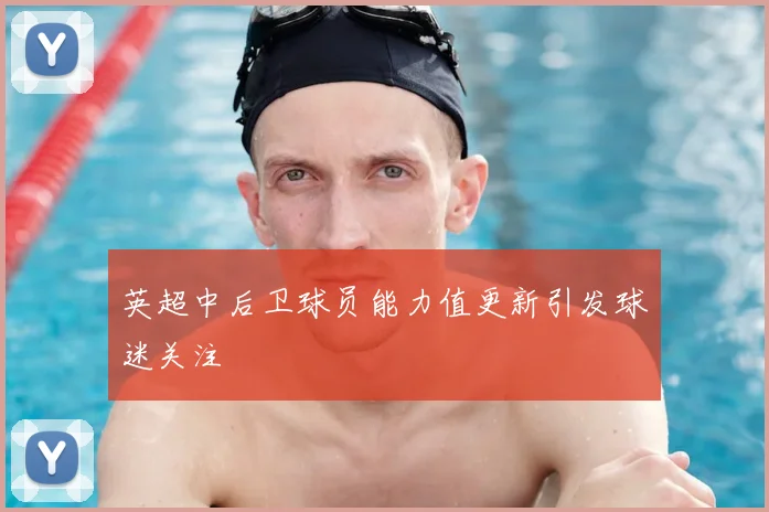英超中后卫球员能力值更新引发球迷关注