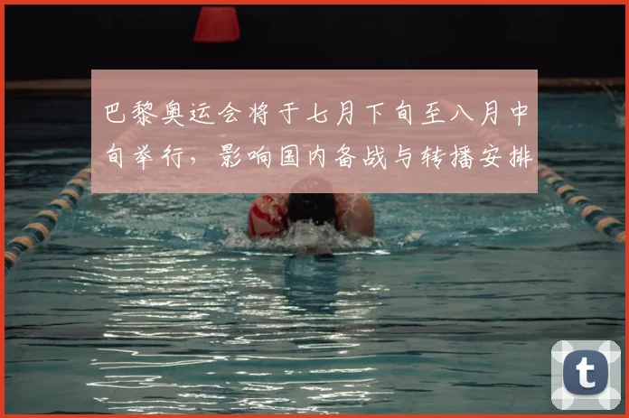 巴黎奥运会将于七月下旬至八月中旬举行，影响国内备战与转播安排