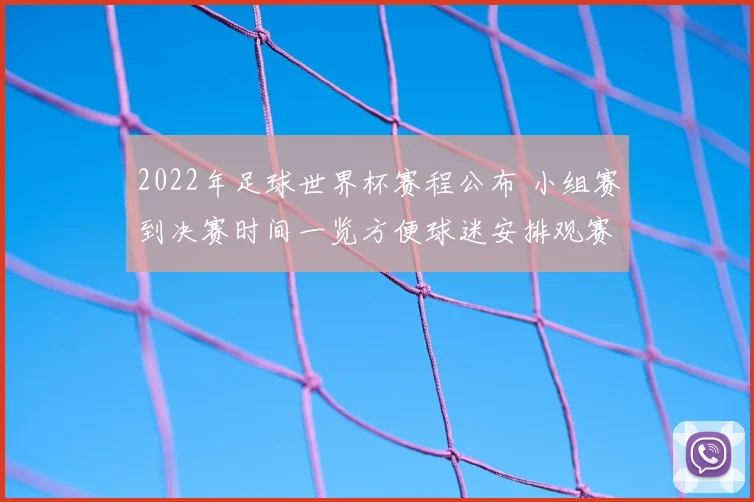 2022年足球世界杯赛程公布 小组赛到决赛时间一览方便球迷安排观赛