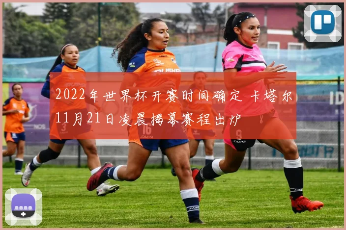 2022年世界杯开赛时间确定 卡塔尔11月21日凌晨揭幕赛程出炉