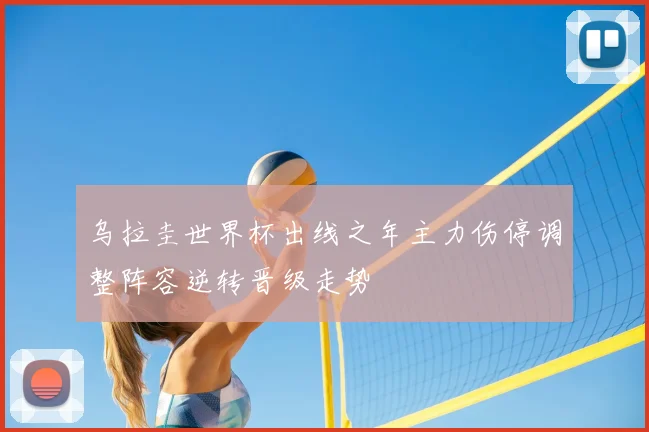 乌拉圭世界杯出线之年主力伤停调整阵容逆转晋级走势