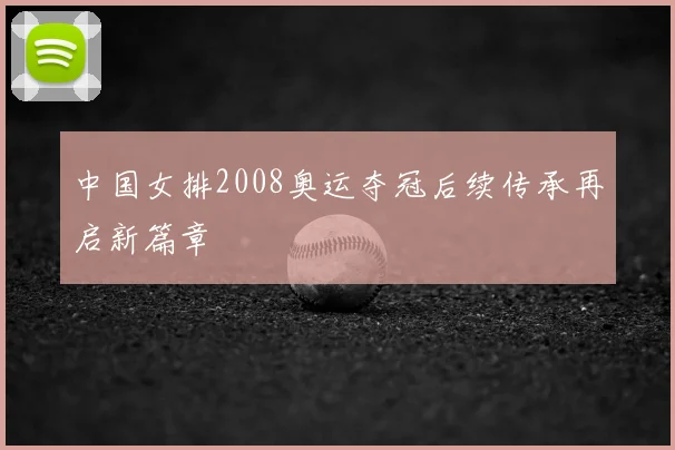 中国女排2008奥运夺冠后续传承再启新篇章
