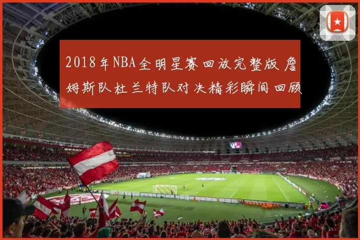2018年NBA全明星赛回放完整版 詹姆斯队杜兰特队对决精彩瞬间回顾