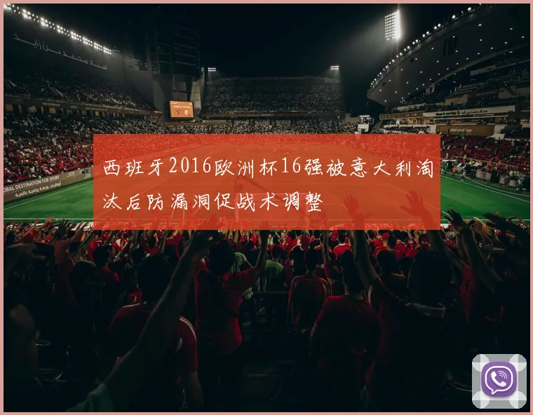 西班牙2016欧洲杯16强被意大利淘汰后防漏洞促战术调整