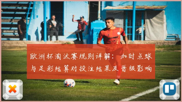 欧洲杯淘汰赛规则详解：加时点球与足彩结算对投注结果及晋级影响