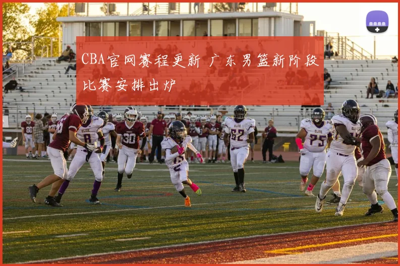 CBA官网赛程更新 广东男篮新阶段比赛安排出炉