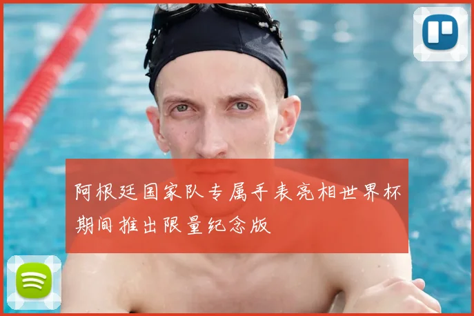 阿根廷国家队专属手表亮相世界杯期间推出限量纪念版