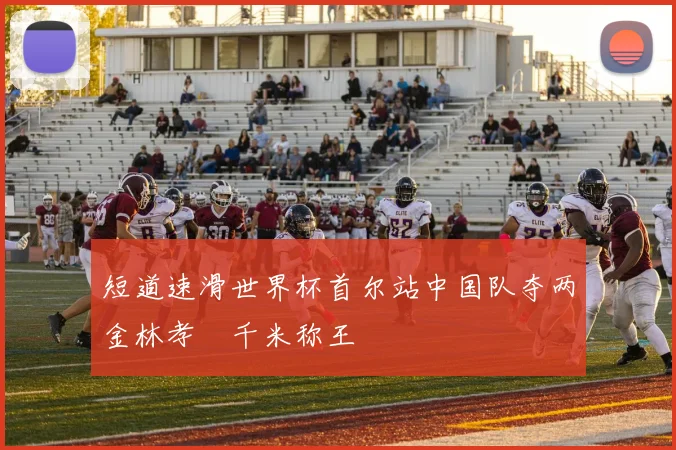 短道速滑世界杯首尔站中国队夺两金林孝埈千米称王