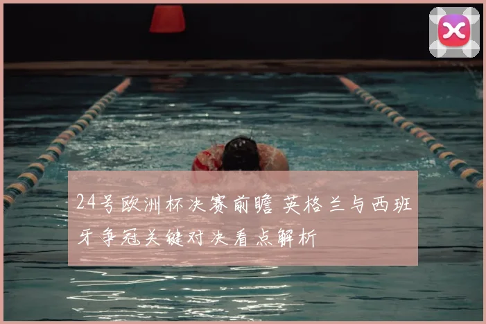 24号欧洲杯决赛前瞻 英格兰与西班牙争冠关键对决看点解析