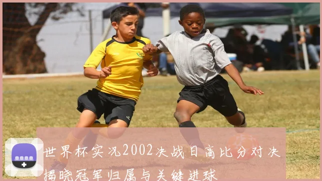 世界杯实况2002决战日高比分对决揭晓冠军归属与关键进球