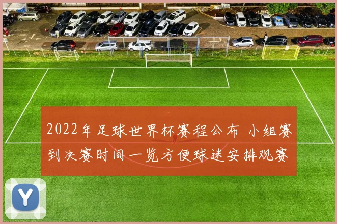 2022年足球世界杯赛程公布 小组赛到决赛时间一览方便球迷安排观赛