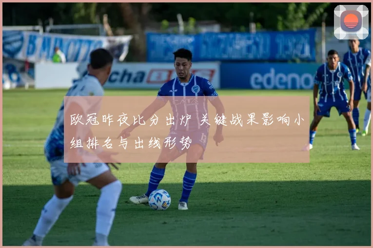 欧冠昨夜比分出炉 关键战果影响小组排名与出线形势