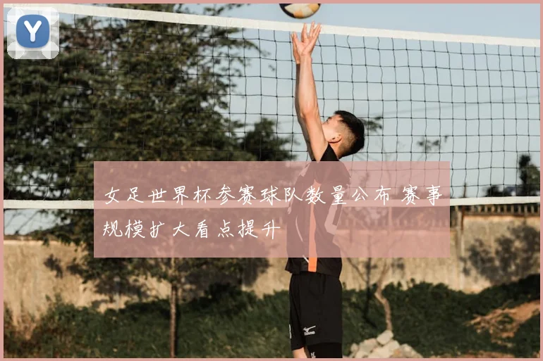 女足世界杯参赛球队数量公布 赛事规模扩大看点提升