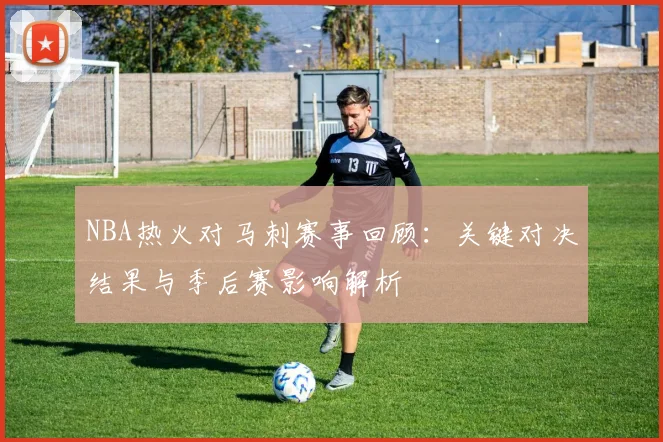 NBA热火对马刺赛事回顾：关键对决结果与季后赛影响解析