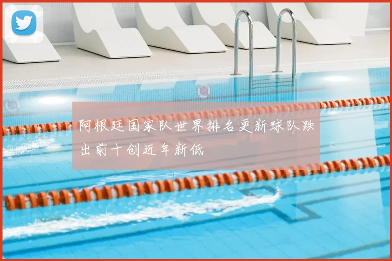 阿根廷国家队世界排名更新球队跌出前十创近年新低