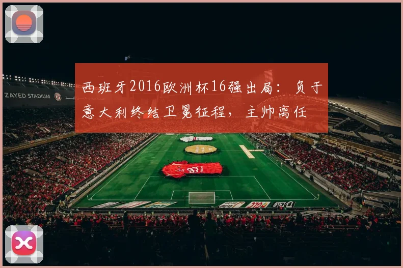 西班牙2016欧洲杯16强出局：负于意大利终结卫冕征程，主帅离任