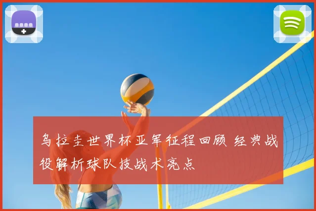 乌拉圭世界杯亚军征程回顾 经典战役解析球队技战术亮点
