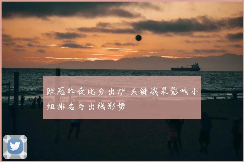 欧冠昨夜比分出炉 关键战果影响小组排名与出线形势