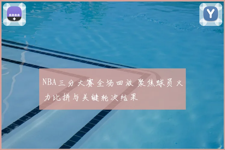 NBA三分大赛全场回放 聚焦球员火力比拼与关键轮次结果