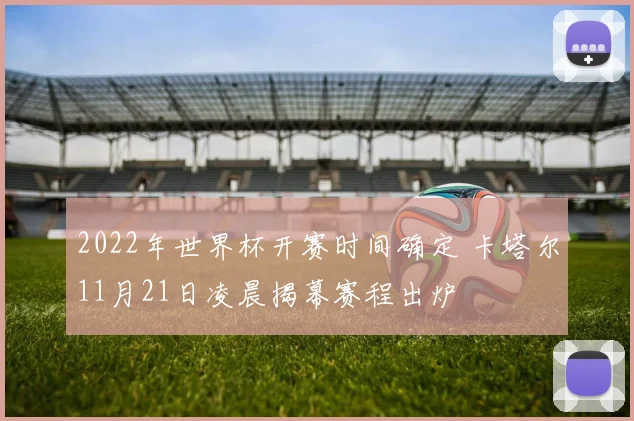 2022年世界杯开赛时间确定 卡塔尔11月21日凌晨揭幕赛程出炉