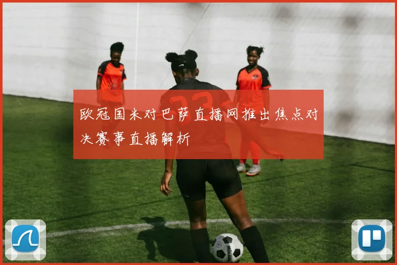 欧冠国米对巴萨直播网推出焦点对决赛事直播解析