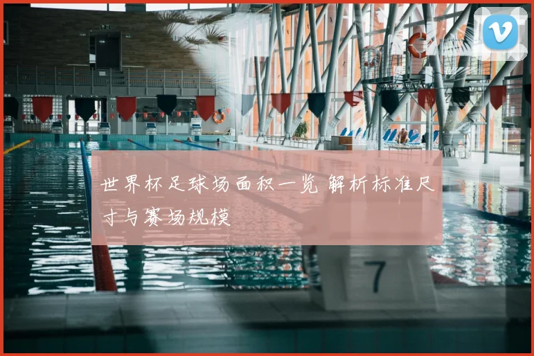 世界杯足球场面积一览 解析标准尺寸与赛场规模