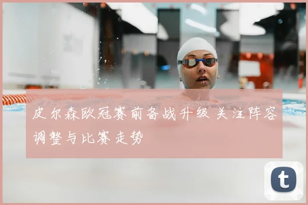 皮尔森欧冠赛前备战升级 关注阵容调整与比赛走势
