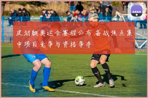 皮划艇奥运会赛程公布 备战焦点集中项目竞争与资格争夺